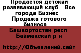 Продается детский развивающий клуб - Все города Бизнес » Продажа готового бизнеса   . Башкортостан респ.,Баймакский р-н